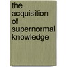 The Acquisition Of Supernormal Knowledge by Hereward Carrington