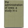 The Administration Of Iowa: A Study In C by Harold Martin Bowman