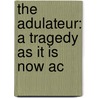The Adulateur: A Tragedy As It Is Now Ac by Unknown