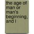 The Age Of Man Or Man's Beginning, And L