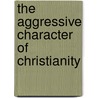 The Aggressive Character Of Christianity by William Unsworth