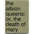 The Albion Queens: Or, The Death Of Mary