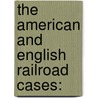 The American And English Railroad Cases: by Unknown