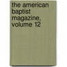 The American Baptist Magazine, Volume 12 by Baptist General