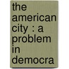 The American City : A Problem In Democra by Delos F. 1873-1928 Wilcox