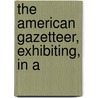 The American Gazetteer, Exhibiting, In A by Unknown