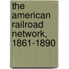 The American Railroad Network, 1861-1890 door Irene D. Neu