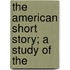 The American Short Story; A Study Of The