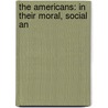 The Americans: In Their Moral, Social An by Unknown