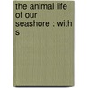 The Animal Life Of Our Seashore : With S by Unknown