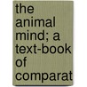 The Animal Mind; A Text-Book Of Comparat by Unknown