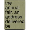 The Annual Fair. An Address Delivered Be by Nathan Sidney Smith Beman
