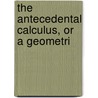 The Antecedental Calculus, Or A Geometri by Unknown