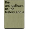The Anti-Gallican; Or, The History And A by Unknown