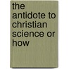 The Antidote To Christian Science Or How by Unknown