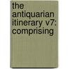 The Antiquarian Itinerary V7: Comprising door James Storer