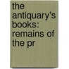 The Antiquary's Books: Remains Of The Pr by Unknown