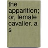 The Apparition; Or, Female Cavalier. A S by Unknown