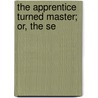 The Apprentice Turned Master; Or, The Se by Unknown
