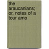 The Araucanians; Or, Notes Of A Tour Amo by Edmond Reuel Smith