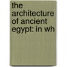 The Architecture Of Ancient Egypt: In Wh by Unknown