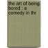 The Art Of Being Bored : A Comedy In Thr