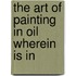 The Art Of Painting In Oil Wherein Is In