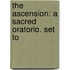 The Ascension: A Sacred Oratorio. Set To