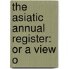 The Asiatic Annual Register: Or A View O by Unknown