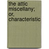 The Attic Miscellany; Or, Characteristic by See Notes Multiple Contributors