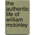 The Authentic Life Of William Mckinley .