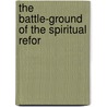 The Battle-Ground Of The Spiritual Refor by Unknown