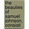 The Beauties Of Samuel Johnson, Consisti by Samuel Johnson
