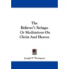 The Believer's Refuge: Or Meditations On by Joseph P. Thompson