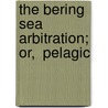 The Bering Sea Arbitration; Or,  Pelagic by James Clarke Welling