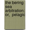 The Bering Sea Arbitration; Or,  Pelagic door James Clarke Welling