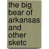 The Big Bear Of Arkansas And Other Sketc door Onbekend