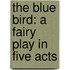 The Blue Bird: A Fairy Play In Five Acts