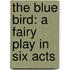 The Blue Bird: A Fairy Play In Six Acts