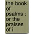The Book Of Psalms : Or The Praises Of I