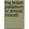 The British Palladium: Or Annual Miscell by Unknown