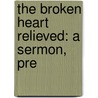 The Broken Heart Relieved: A Sermon, Pre by Josiah Smith