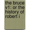 The Bruce V1: Or The History Of Robert I by Unknown