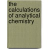 The Calculations Of Analytical Chemistry by Edmund Howd Miller