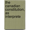 The Canadian Constitution, As Interprete door Edward Robert Cameron