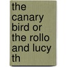 The Canary Bird Or The Rollo And Lucy Th by Unknown