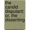 The Candid Disputant: Or, The Dissenting by See Notes Multiple Contributors