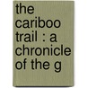 The Cariboo Trail : A Chronicle Of The G by Agnes C. Laut