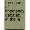 The Case Of Impotency Debated, In The La by Unknown