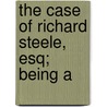 The Case Of Richard Steele, Esq; Being A by See Notes Multiple Contributors